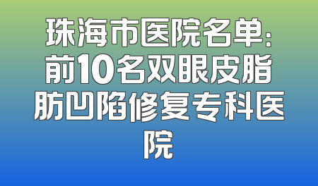 珠海市医院名单：前10名双眼皮脂肪凹陷修复专科医院