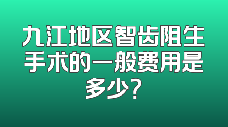 九江地区智齿阻生手术的一般费用是多少？