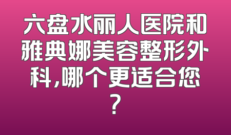 六盘水丽人医院和雅典娜美容整形外科，哪个更适合您？
