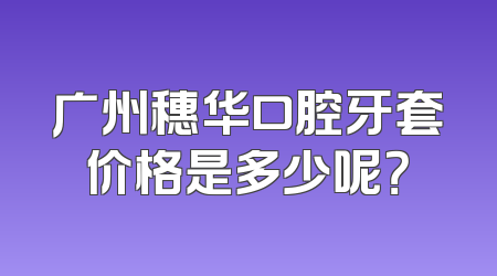 广州穗华口腔牙套价格是多少呢？