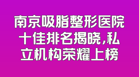 南京吸脂整形医院十佳排名揭晓，私立机构荣耀上榜
