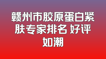 赣州市胶原蛋白紧肤专家排名 好评如潮