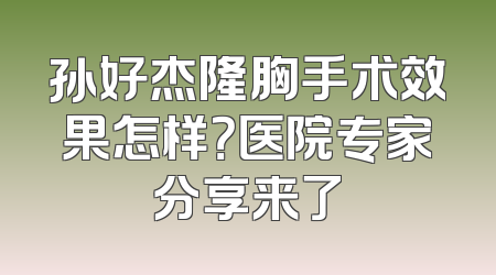 孙好杰隆胸手术效果怎样？医院专家分享来了