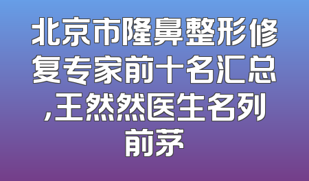 北京市隆鼻整形修复专家前十名汇总，王然然医生名列前茅