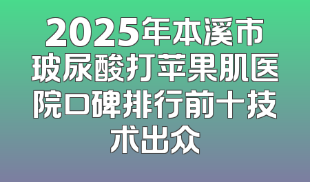 2025年本溪市玻尿酸打苹果肌医院口碑排行前十技术出众