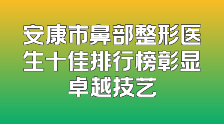 安康市鼻部整形医生十佳排行榜彰显卓越技艺