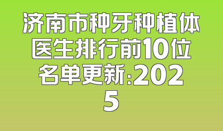 济南市种牙种植体医生排行前10位名单更新：2025