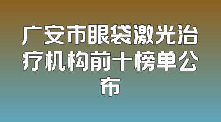 广安市眼袋激光治疗机构前十榜单公布