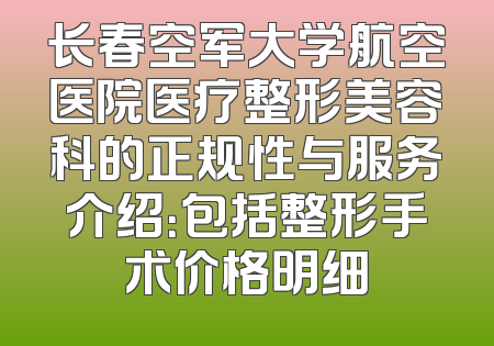 长春空军大学航空医院医疗整形美容科的正规性与服务介绍：包括整形手术价格明细