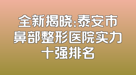 全新揭晓：泰安市鼻部整形医院实力十强排名