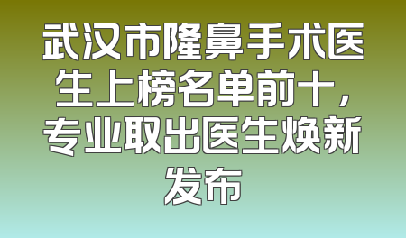 武汉市隆鼻手术医生上榜名单前十，专业取出医生焕新发布