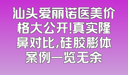 汕头爱丽诺医美价格大公开！真实隆鼻对比，硅胶膨体案例一览无余