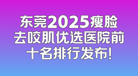 东莞2025瘦脸去咬肌优选医院前十名排行发布！
