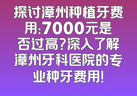 探讨漳州种植牙费用：7000元是否过高？深入了解漳州牙科医院的专业种牙费用！