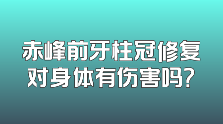 赤峰前牙柱冠修复对身体有伤害吗？