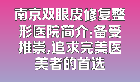 南京双眼皮修复整形医院简介：备受推崇，追求完美医美者的首选