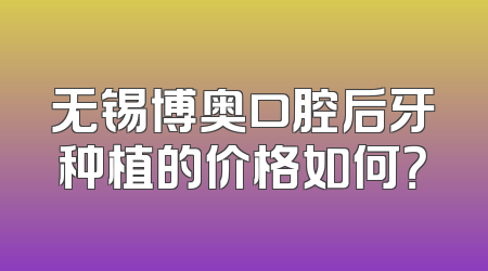 无锡博奥口腔后牙种植的价格如何？