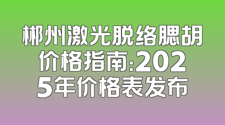 郴州激光脱络腮胡价格指南：2025年价格表发布