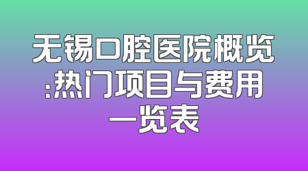无锡口腔医院概览：热门项目与费用一览表