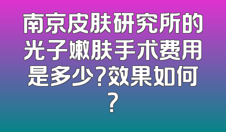 南京皮肤研究所的光子嫩肤手术费用是多少？效果如何？