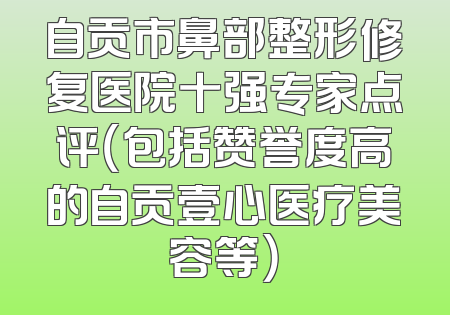 自贡市鼻部整形修复医院十强专家点评（包括赞誉度高的自贡壹心医疗美容等）