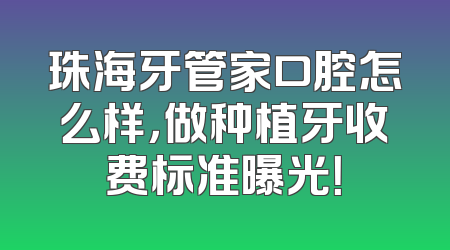 珠海牙管家口腔怎么样，做种植牙收费标准曝光！