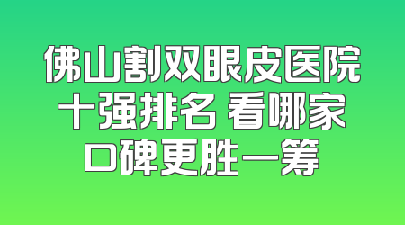 佛山割双眼皮医院十强排名 看哪家口碑更胜一筹