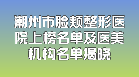 潮州市脸颊整形医院上榜名单及医美机构名单揭晓