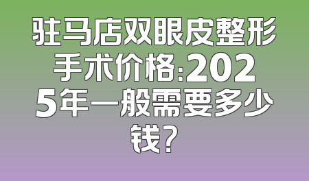 驻马店双眼皮整形手术价格：2025年一般需要多少钱？