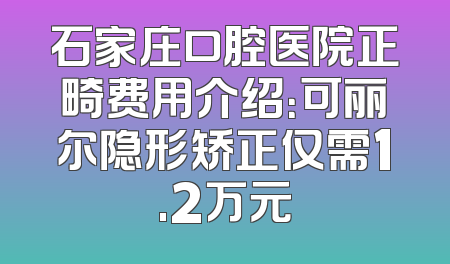 石家庄口腔医院正畸费用介绍：可丽尔隐形矫正仅需1.2万元