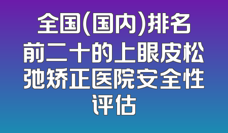全国（国内）排名前二十的上眼皮松弛矫正医院安全性评估