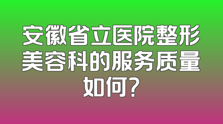 安徽省立医院整形美容科的服务质量如何？