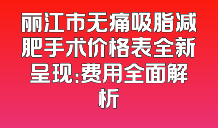 丽江市无痛吸脂减肥手术价格表全新呈现：费用全面解析