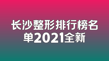 长沙整形排行榜名单2021全新