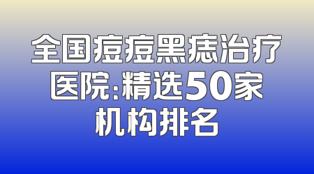 全国痘痘黑痣治疗医院：精选50家机构排名