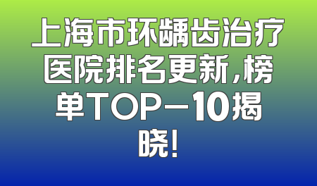 上海市环龋齿治疗医院排名更新，榜单TOP_10揭晓！