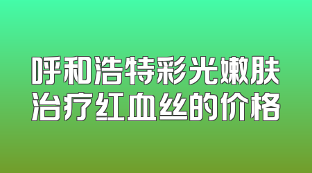 呼和浩特彩光嫩肤治疗红血丝的价格