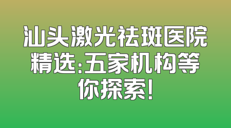 汕头激光祛斑医院精选：五家机构等你探索！