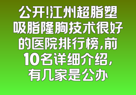 公开！江州超脂塑吸脂隆胸技术很好的医院排行榜，前10名详细介绍，有几家是公办