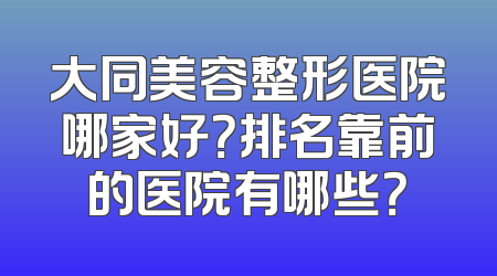 大同美容整形医院哪家好？排名靠前的医院有哪些？