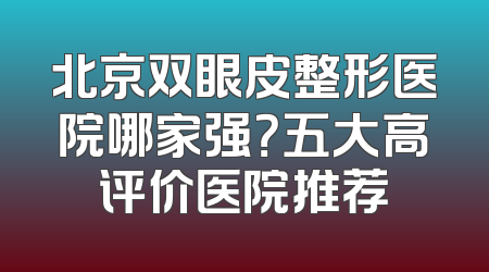 北京双眼皮整形医院哪家强？五大高评价医院推荐