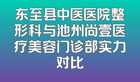 东至县中医医院整形科与池州尚壹医疗美容门诊部实力对比