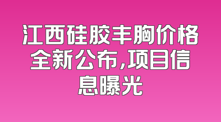 江西硅胶丰胸价格全新公布，项目信息曝光