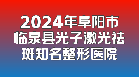 2024年阜阳市临泉县光子激光祛斑知名整形医院