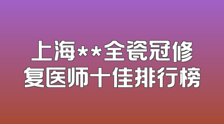 上海**全瓷冠修复医师十佳排行榜