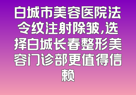 白城市美容医院法令纹注射除皱，选择白城长春整形美容门诊部更值得信赖