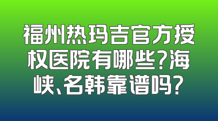 福州热玛吉官方授权医院有哪些？海峡、名韩靠谱吗？