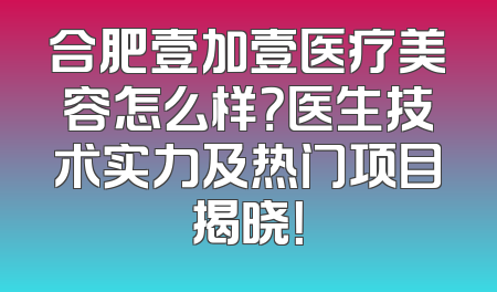 合肥壹加壹医疗美容怎么样？医生技术实力及热门项目揭晓！
