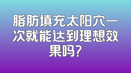 脂肪填充太阳穴一次就能达到理想效果吗？