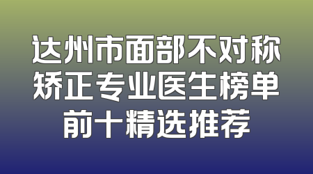 达州市面部不对称矫正专业医生榜单前十精选推荐